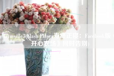 farmville3(Flash Player寿终正寝：Facebook版《开心农场》同时告别)