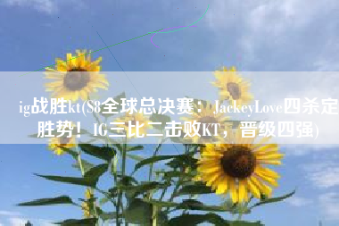 ig战胜kt(S8全球总决赛：JackeyLove四杀定胜势！IG三比二击败KT，晋级四强)