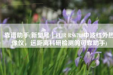 靠谱助手(新型号｜FLIR RS6780中波红外热像仪，远距离科研检测的可靠助手)