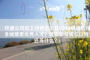铁通公司员工待遇怎么样(中移铁通公司全城搜索优秀人才！优质职位虚位以待！还等什么？)