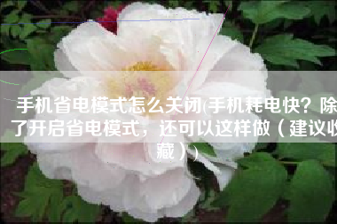 手机省电模式怎么关闭(手机耗电快？除了开启省电模式，还可以这样做（建议收藏）)