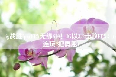 ig战胜fpx(FPX无缘S10！IG以3-2击败FPX：ts连玩2把奥恩)