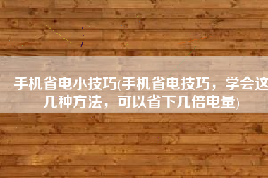 手机省电小技巧(手机省电技巧，学会这几种方法，可以省下几倍电量)