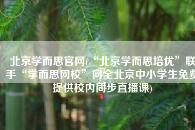 北京学而思官网(“北京学而思培优”联手“学而思网校”向全北京中小学生免费提供校内同步直播课)