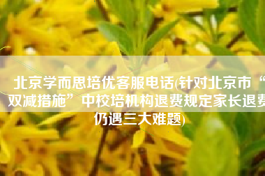 北京学而思培优客服电话(针对北京市“双减措施”中校培机构退费规定家长退费仍遇三大难题)