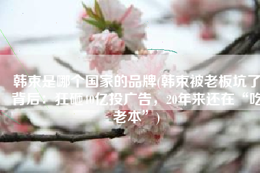 韩束是哪个国家的品牌(韩束被老板坑了背后：狂砸40亿投广告，20年来还在“吃老本”)