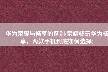 华为荣耀与畅享的区别(荣耀畅玩华为畅享，两款手机到底如何选择)