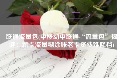 联通流量包(中移动中联通“流量包”揭谜：新卡流量糊涂账老卡资费难降档)