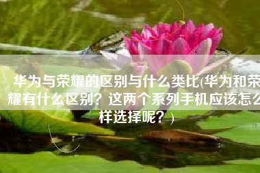 华为与荣耀的区别与什么类比(华为和荣耀有什么区别？这两个系列手机应该怎么样选择呢？)