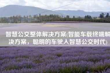 智慧公交整体解决方案(智能车载终端解决方案，聪明的车驶入智慧公交时代)