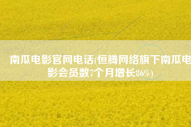 南瓜电影官网电话(恒腾网络旗下南瓜电影会员数7个月增长86%)