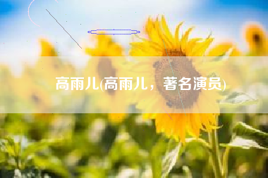 高雨儿(高雨儿，著名演员)