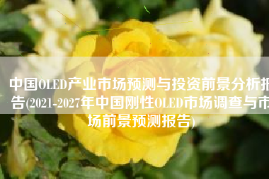 中国OLED产业市场预测与投资前景分析报告(2021-2027年中国刚性OLED市场调查与市场前景预测报告)