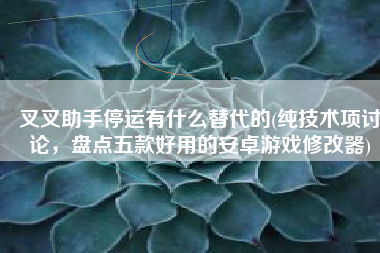 叉叉助手停运有什么替代的(纯技术项讨论，盘点五款好用的安卓游戏修改器)