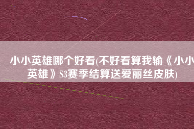 小小英雄哪个好看(不好看算我输《小小英雄》S3赛季结算送爱丽丝皮肤)