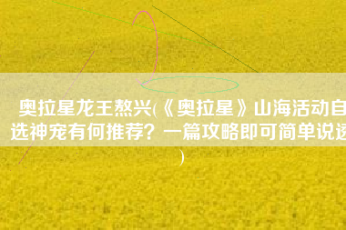 奥拉星龙王熬兴(《奥拉星》山海活动自选神宠有何推荐？一篇攻略即可简单说透)