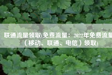 联通流量领取(免费流量：2022年免费流量（移动、联通、电信）领取)
