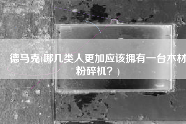 德马克(哪几类人更加应该拥有一台木材粉碎机？)