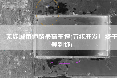 无线城市道路最高车速(五线齐发！终于等到你)