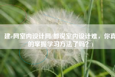建e网室内设计网(都说室内设计难，你真的掌握学习方法了吗？)