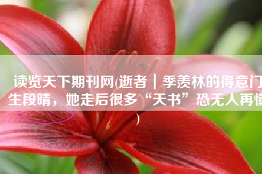 读览天下期刊网(逝者｜季羡林的得意门生段晴，她走后很多“天书”恐无人再懂)