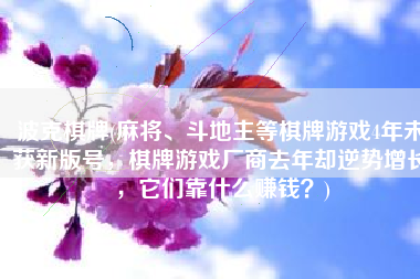 波克棋牌(麻将、斗地主等棋牌游戏4年未获新版号，棋牌游戏厂商去年却逆势增长，它们靠什么赚钱？)
