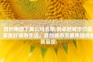 首创集团下属公司名单(创卓越城市价值，享美好城市生活，首创城市发展集团亮相新蓝图)