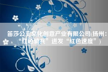 笛莎公主文化创意产业有限公司(扬州：“红色骑兵”迸发“红色速度”)