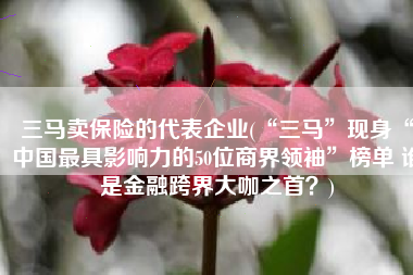 三马卖保险的代表企业(“三马”现身“中国最具影响力的50位商界领袖”榜单 谁是金融跨界大咖之首？)