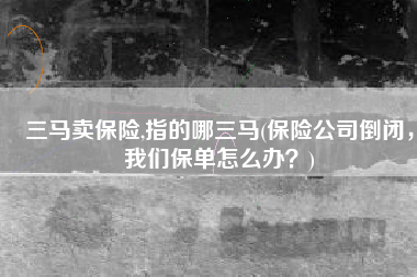 三马卖保险,指的哪三马(保险公司倒闭，我们保单怎么办？)