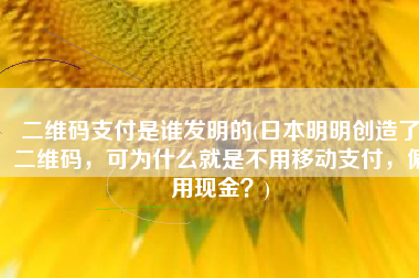 二维码支付是谁发明的(日本明明创造了二维码，可为什么就是不用移动支付，偏用现金？)