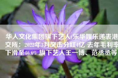 华人文化集团旗下艺人(乐华娱乐递表港交所：2022年3月突击分红4亿 去年毛利率下滑至46.6% 旗下艺人王一博、范丞丞等)