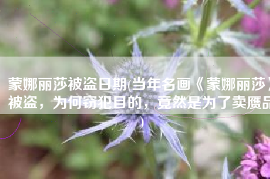 蒙娜丽莎被盗日期(当年名画《蒙娜丽莎》被盗，为何窃犯目的，竟然是为了卖赝品)