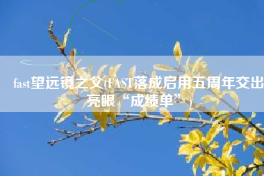 fast望远镜之父(FAST落成启用五周年交出亮眼“成绩单”)