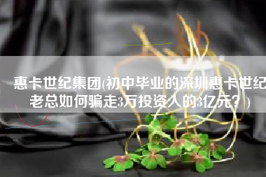 惠卡世纪集团(初中毕业的深圳惠卡世纪老总如何骗走3万投资人的3亿元？)