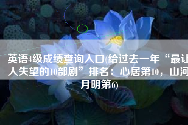 英语4级成绩查询入口(给过去一年“最让人失望的10部剧”排名：心居第10，山河月明第6)