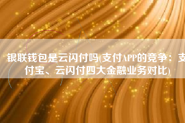 银联钱包是云闪付吗(支付APP的竞争：支付宝、云闪付四大金融业务对比)