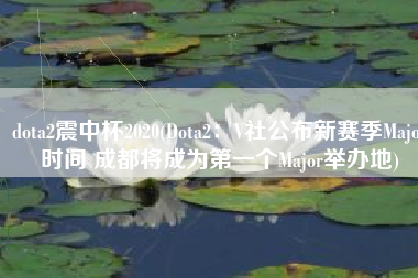 dota2震中杯2020(Dota2：V社公布新赛季Major时间 成都将成为第一个Major举办地)