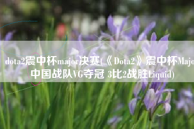 dota2震中杯major决赛(《Dota2》震中杯Major中国战队VG夺冠 3比2战胜Liquid)