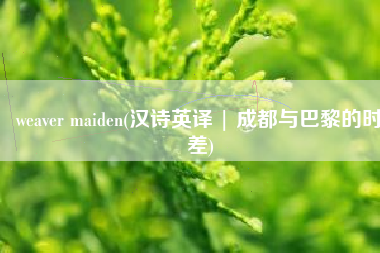 weaver maiden(汉诗英译 | 成都与巴黎的时差)