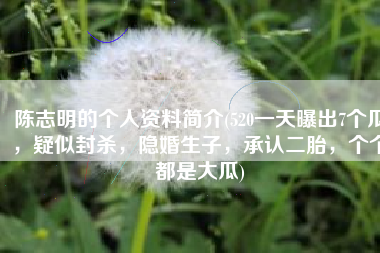 陈志明的个人资料简介(520一天曝出7个瓜，疑似封杀，隐婚生子，承认二胎，个个都是大瓜)