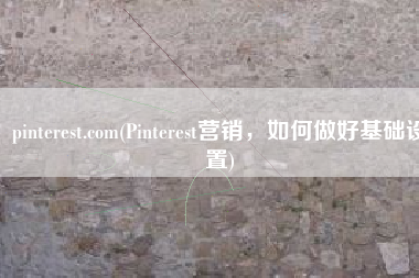 pinterest.com(Pinterest营销，如何做好基础设置)