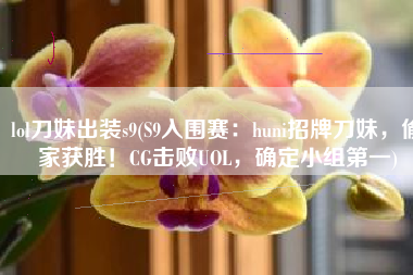 lol刀妹出装s9(S9入围赛：huni招牌刀妹，偷家获胜！CG击败UOL，确定小组第一)