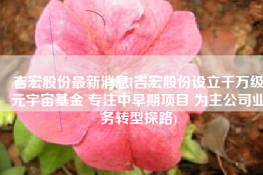 吉宏股份最新消息(吉宏股份设立千万级元宇宙基金 专注中早期项目 为主公司业务转型探路)