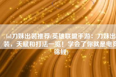 lol刀妹出装推荐(英雄联盟手游：刀妹出装，天赋和打法一览！学会了你就是电竞锦鲤)