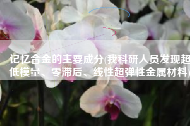 记忆合金的主要成分(我科研人员发现超低模量、零滞后、线性超弹性金属材料)