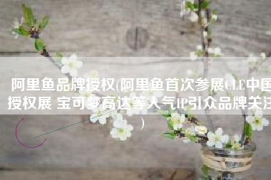 阿里鱼品牌授权(阿里鱼首次参展CLE中国授权展 宝可梦高达等人气IP引众品牌关注)