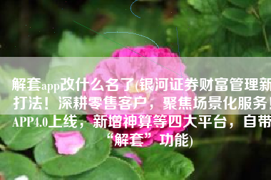 解套app改什么名了(银河证券财富管理新打法！深耕零售客户，聚焦场景化服务！APP4.0上线，新增神算等四大平台，自带“解套”功能)