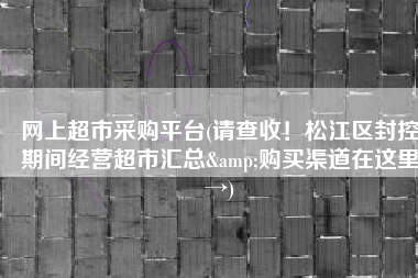 网上超市采购平台(请查收！松江区封控期间经营超市汇总&购买渠道在这里→)