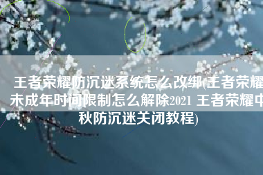 王者荣耀防沉迷系统怎么改绑(王者荣耀未成年时间限制怎么解除2021 王者荣耀中秋防沉迷关闭教程)